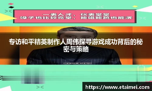 专访和平精英制作人周伟探寻游戏成功背后的秘密与策略